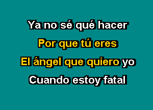 Ya no 963 quc'a hacer

Por que t0 eres

El ngel que quiero yo

Cuando estoy fatal