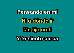 Pensando en mi

Ni a dc'mde ir

Me ij0 en ti

Y te siento cerca