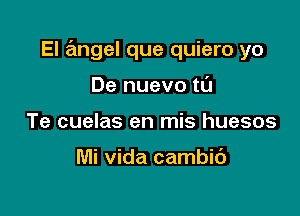 El angel que quiero yo

De nuevo til
Te cuelas en mis huesos

Mi Vida cambic')