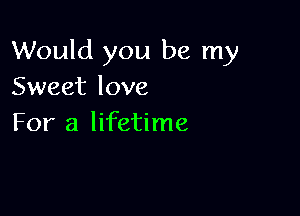 Would you be my
Sweet love

For a lifetime