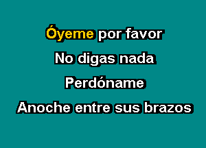 Oyeme por favor

No digas nada
Perddname

Anoche entre sus brazos