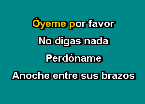 Oyeme por favor

No digas nada
Perddname

Anoche entre sus brazos