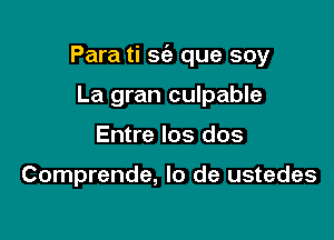 Para ti SIS. que soy
La gran culpable

Entre los dos

Comprende, lo de ustedes