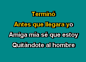 Terminc')

Antes que llegara yo

Amiga mia se'z que estoy

Quitandote al hombre