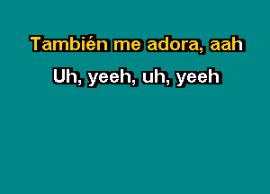 Tambiclzn me adora, aah

Uh, yeeh, uh, yeeh