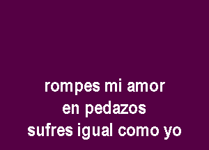 rompes mi amor
en pedazos
sufres igual como yo