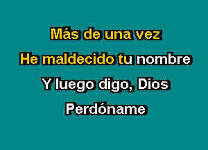 Wlas de una vez

He maldecido tu nombre

Y luego digo, Dios

Perdbname