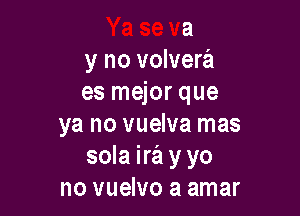 Ya se va
y no volvera
es mejor que

ya no vuelva mas
sola ira y yo
no vus