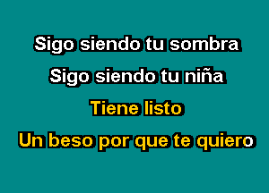 Sigo siendo tu sombra
Sigo siendo tu niFIa

Tiene listo

Un beso por que te quiero