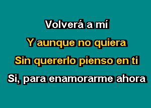 Volvera a mi
Y aunque no quiera

Sin quererlo pienso en ti

Si, para enamorarme ahora