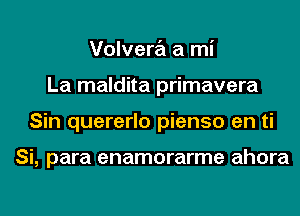 Volvera a mi
La maldita primavera
Sin quererlo pienso en ti

Si, para enamorarme ahora