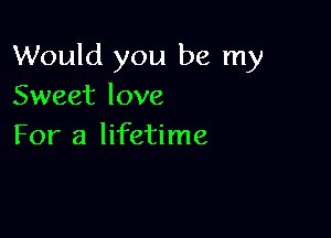 Would you be my
Sweet love

For a lifetime