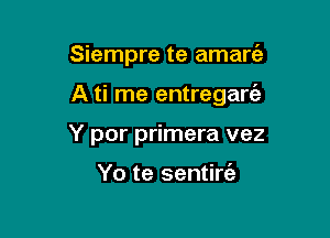 Siempre te amare'z

A ti me entregarc'a

Y por primera vez

Yo te sentiw