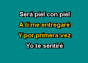 Sera piel con piel

A ti me entregarc'a
Y por primera vez

Yo te sentiw