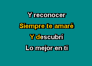 Y reconocer

Siempre te amare'a

Y descubri

Lo mejor en ti