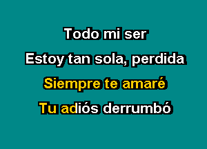 Todo mi ser

Estoy tan sola, perdida

Siempre te amare'a

Tu adibs derrumbc')