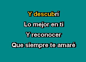 Y descubri
Lo mejor en ti

Y reconocer

Que siempre te amare'z