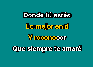 Donde ta estt'es
Lo mejor en ti

Y reconocer

Que siempre te amare'z