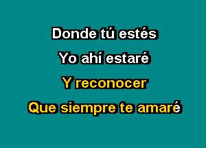 Donde ta estt'es
Yo ahi estaw

Y reconocer

Que siempre te amare'z