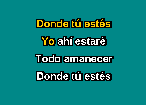 Donde ta estt'es
Yo ahi estaw

Todo amanecer

Donde t0 estt'es