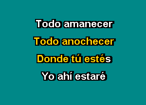 Todo amanecer

Todo anochecer

Donde t0 estc'es

Yo ahi estart'e