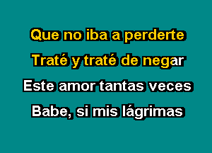 Que no iba a perderte
Trattil y tratt'a de negar

Este amor tantas veces

Babe, si mis lagrimas

g