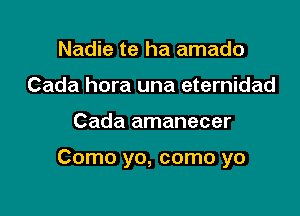 Nadie te ha amado
Cada hora una eternidad

Cada amanecer

Como yo, como yo