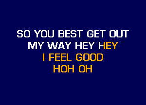 SO YOU BEST GET OUT
MY WAY HEY HEY

I FEEL GOOD
HUH 0H