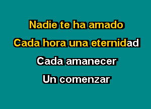 Nadie te ha amado

Cada hora una eternidad

Cada amanecer

Un comenzar