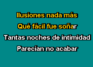 llusiones nada mas
Qmiz facil fue soriar
Tantas noches de intimidad

Parecian no acabar