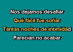 Nos dejamos desaflar
Qmiz facil fue soriar
Tantas noches de intimidad

Parecian no acabar