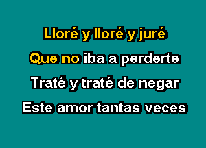 Llorc'e y llorc'e y jurfe

Que no iba a perderte

Tratt'a y tratt'e de negar

Este amor tantas veces