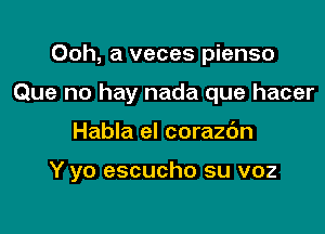 Ooh, a veces pienso
Que no hay nada que hacer

Habla el corazdn

Y yo escucho su voz