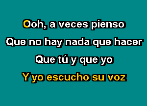 Ooh, a veces pienso
Que no hay nada que hacer

Que ta y que yo

Y yo escucho su voz