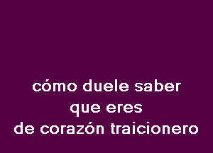 cdmo duele saber

que eres
de corazdn traicionero