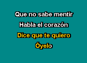 Que no sabe mentir
Habla el corazc'm

Dice que te quiero

Oyelo