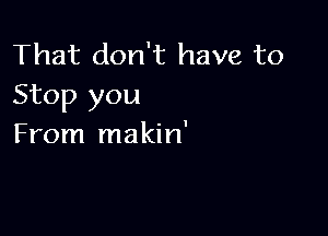 That don't have to
Stop you

From makin'