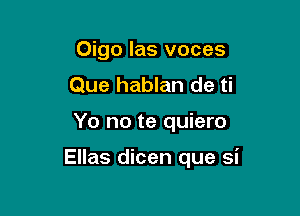 Oigo las voces
Que hablan de ti

Yo no te quiero

Ellas dicen que si