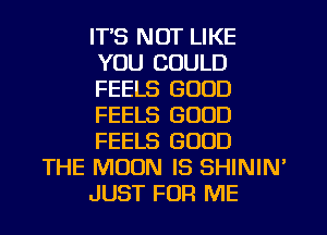 IT'S NOT LIKE
YOU COULD
FEELS GOOD
FEELS GOOD
FEELS GOOD

THE MOON IS SHININ
JUST FOR ME