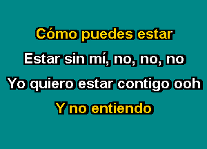 Cdmo puedes estar

Estar sin mi, no, no, no

Yo quiero estar contigo ooh

Y no entiendo