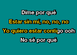 Dime por quc'a
Estar sin mi, no, no, no

Yo quiero estar contigo ooh

No 563 por que'z