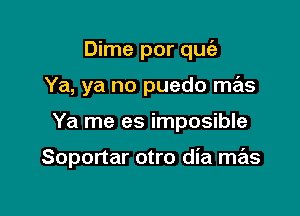 Dime por que'z
Ya, ya no puedo mas

Ya me es imposible

Soportar otro dia mas