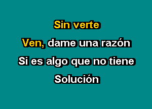 Sin verte

Ven, dame una razc'm

Si es algo que no tiene

Solucic'm