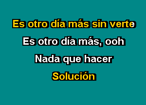 Es otro dia mas sin verte

Es otro dia mas, ooh

Nada que hacer

Solucibn