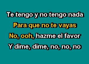 Te tengo y no tengo nada
Para que no te vayas
No, ooh, hazme el favor

Y dime, dime, no, no, no