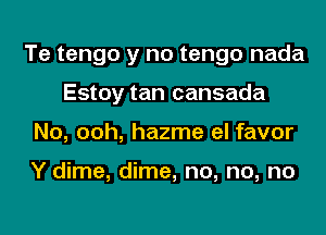 Te tengo y no tengo nada
Estoy tan cansada
No, ooh, hazme el favor

Y dime, dime, no, no, no