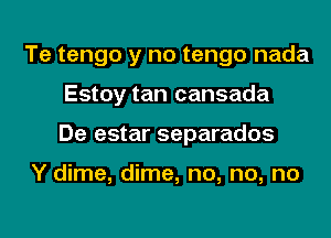 Te tengo y no tengo nada
Estoy tan cansada
De estar separados

Y dime, dime, no, no, no