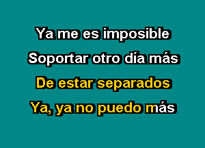 Ya me es imposible
Soportar otro dia mas

De estar separados

Ya, ya no puedo mas