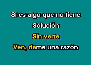 Si es algo que no tiene
Solucic'm

Sin verte

Ven, dame una razdn