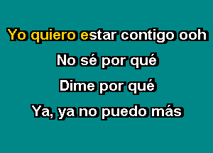 Yo quiero estar contigo ooh
No sc'a por quia

Dime por quie

Ya, ya no puedo mas